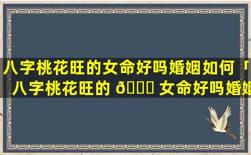 八字桃花旺的女命好吗婚姻如何「八字桃花旺的 🍀 女命好吗婚姻 🌿 」